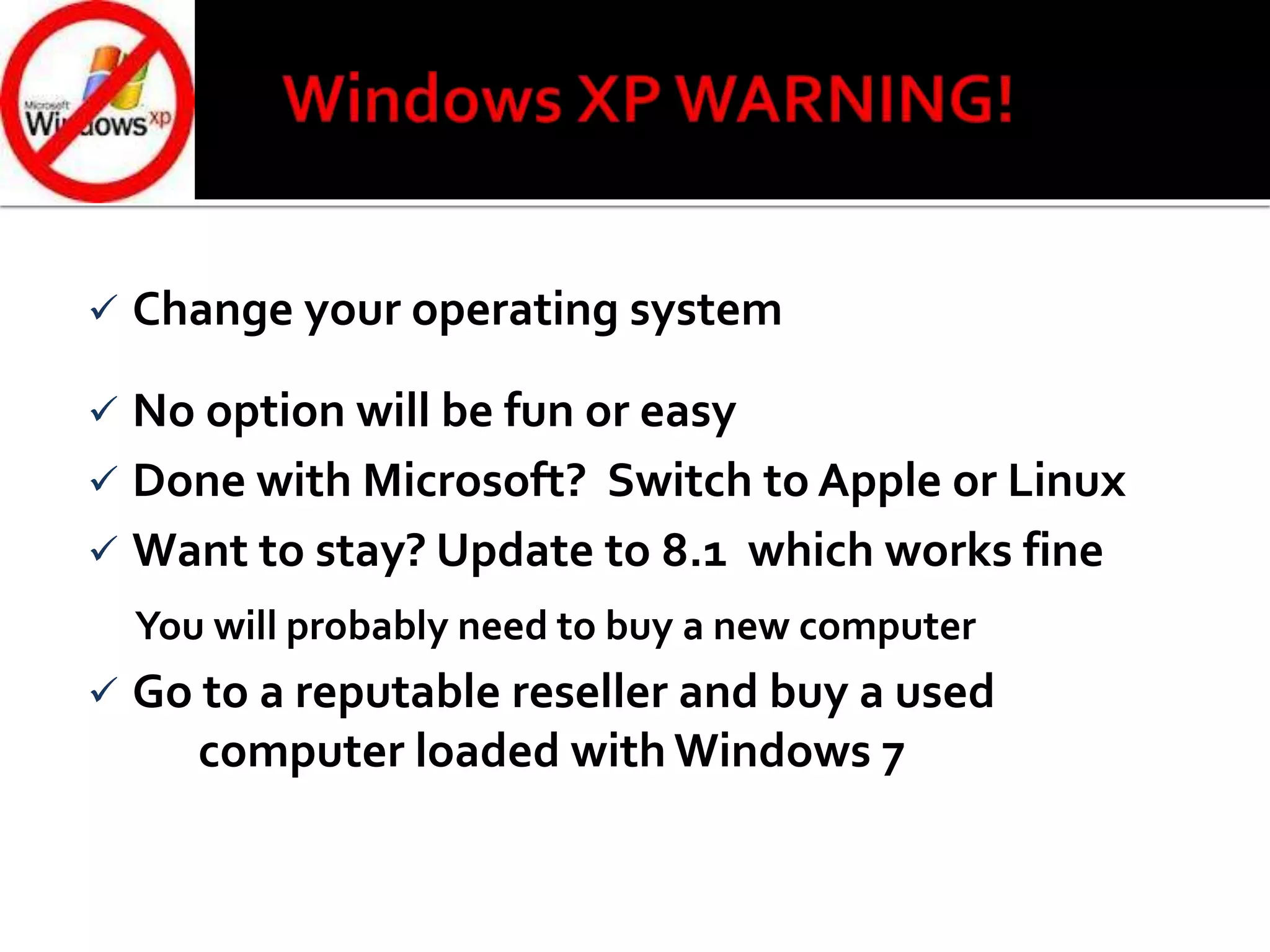  Change your operating system
 No option will be fun or easy
 Done with Microsoft? Switch to Apple or Linux
 Want to stay? Update to 8.1 which works fine
You will probably need to buy a new computer
 Go to a reputable reseller and buy a used
computer loaded with Windows 7
 