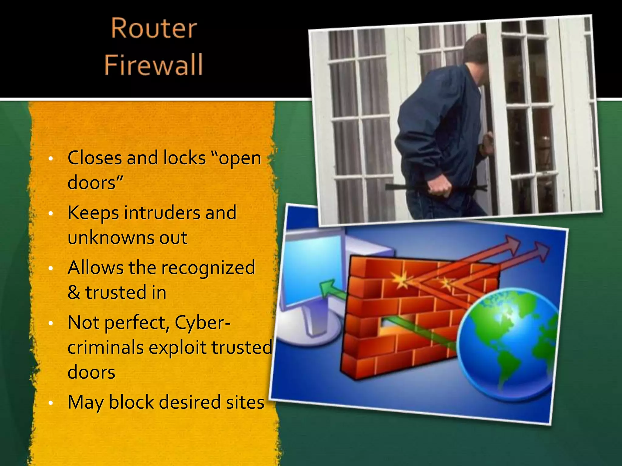 • Closes and locks “open
doors”
• Keeps intruders and
unknowns out
• Allows the recognized
& trusted in
• Not perfect, Cyber-
criminals exploit trusted
doors
• May block desired sites
 