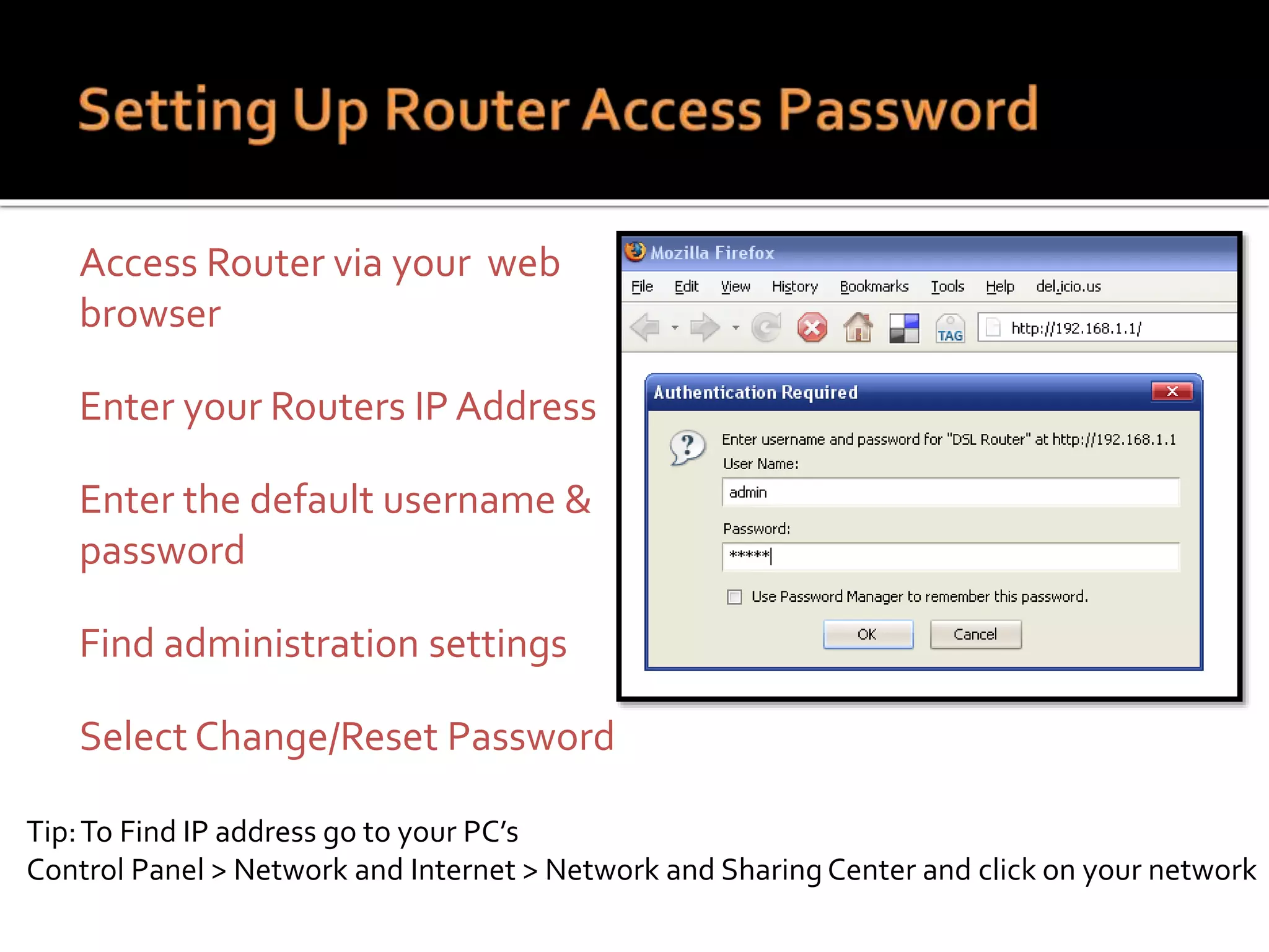  Access Router via your web
browser
 Enter your Routers IP Address
 Enter the default username &
password
 Find administration settings
 Select Change/Reset Password
Tip:To Find IP address go to your PC’s
Control Panel > Network and Internet > Network and Sharing Center and click on your network
 