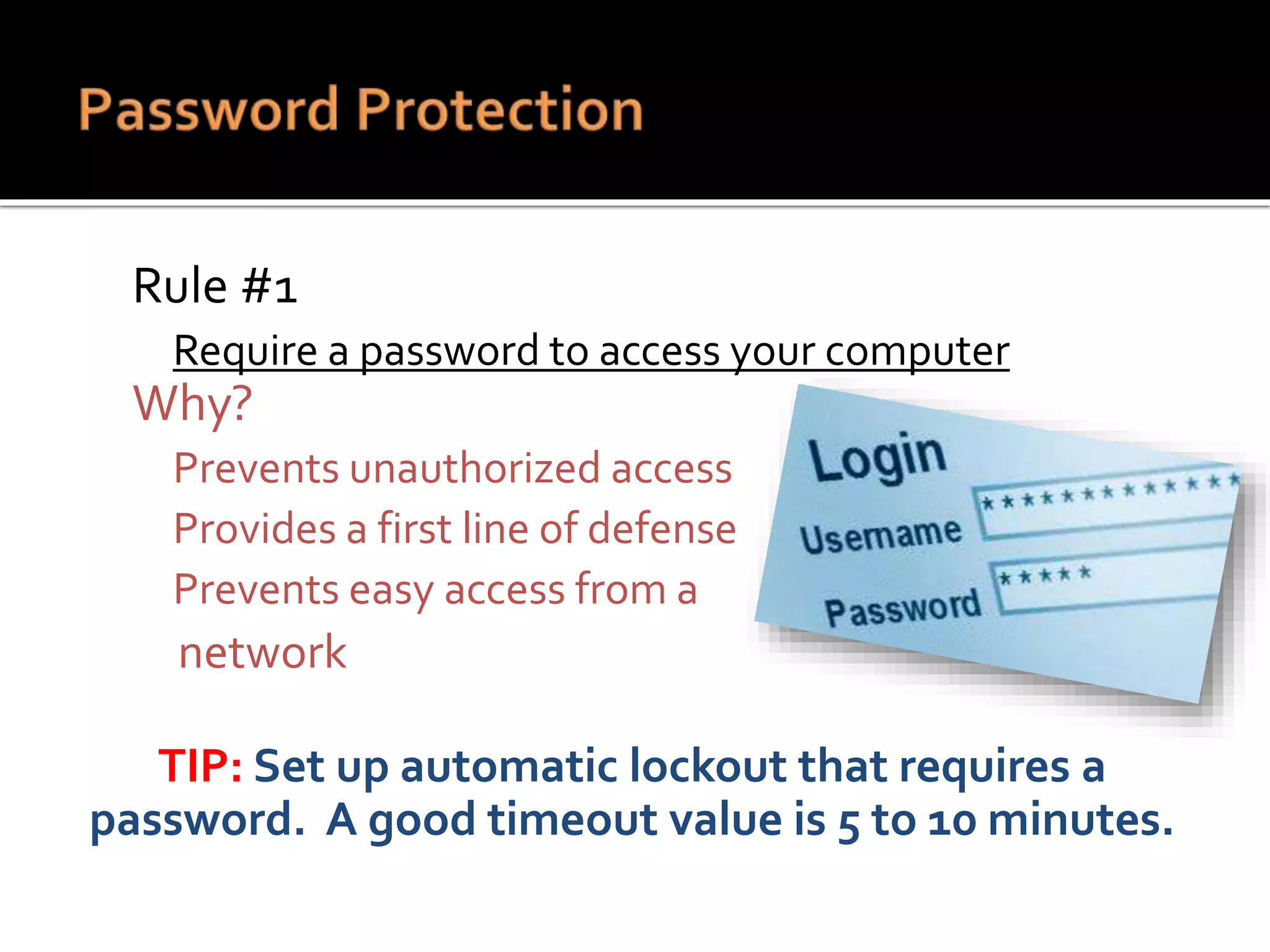  Rule #1
 Require a password to access your computer
 Why?
 Prevents unauthorized access
 Provides a first line of defense
 Prevents easy access from a
network
TIP: Set up automatic lockout that requires a
password. A good timeout value is 5 to 10 minutes.
 