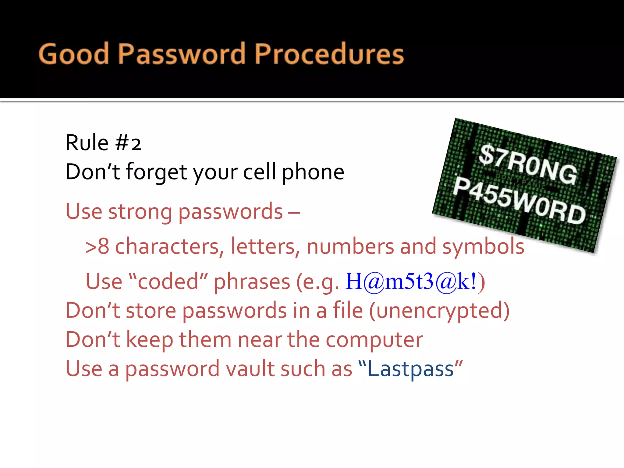  Rule #2
 Don’t forget your cell phone
 Use strong passwords –
 >8 characters, letters, numbers and symbols
 Use “coded” phrases (e.g. H@m5t3@k!)
 Don’t store passwords in a file (unencrypted)
 Don’t keep them near the computer
 Use a password vault such as “Lastpass”
 