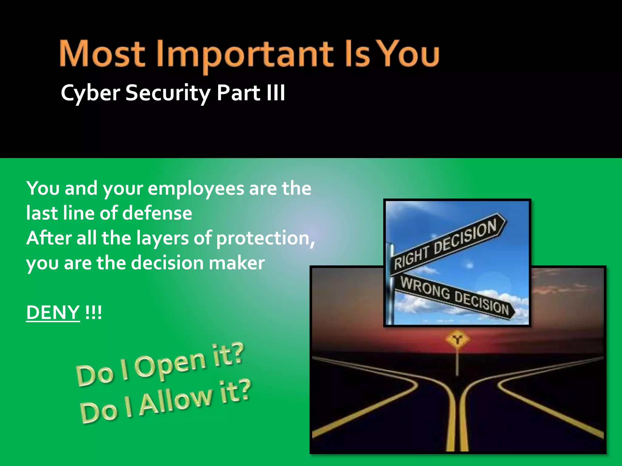 You and your employees are the
last line of defense
After all the layers of protection,
you are the decision maker
DENY !!!
Cyber Security Part III
 