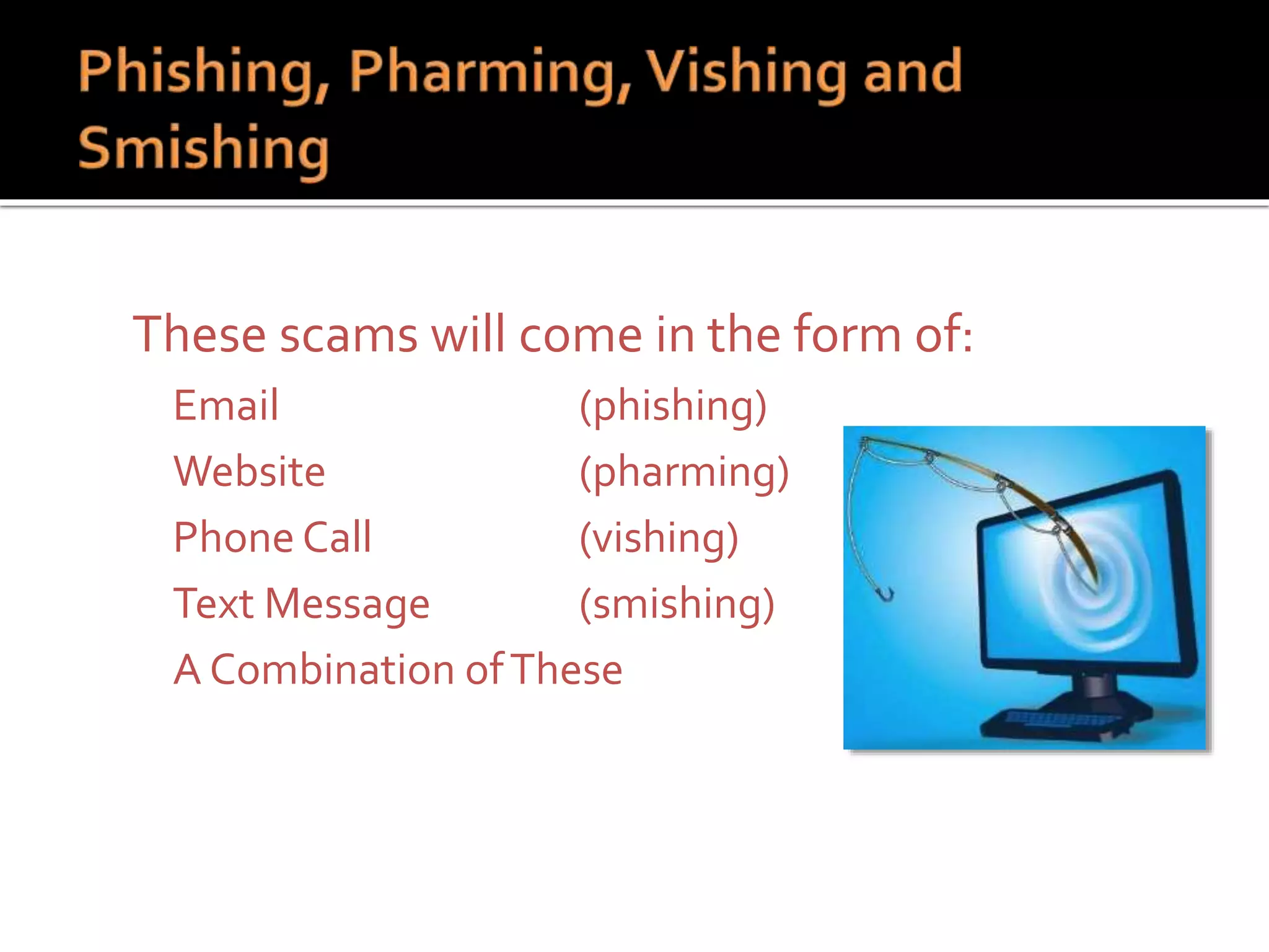  These scams will come in the form of:
 Email (phishing)
 Website (pharming)
 Phone Call (vishing)
 Text Message (smishing)
 A Combination ofThese
 