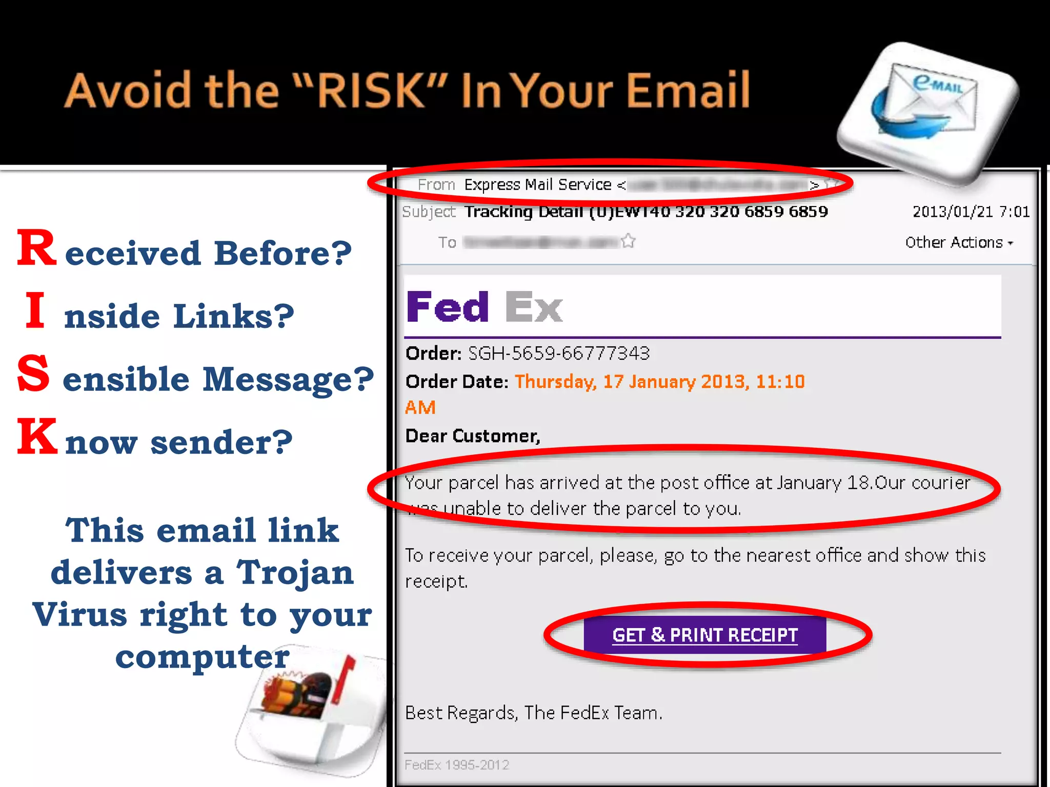 R eceived Before?
I nside Links?
S ensible Message?
Know sender?
This email link
delivers a Trojan
Virus right to your
computer
 