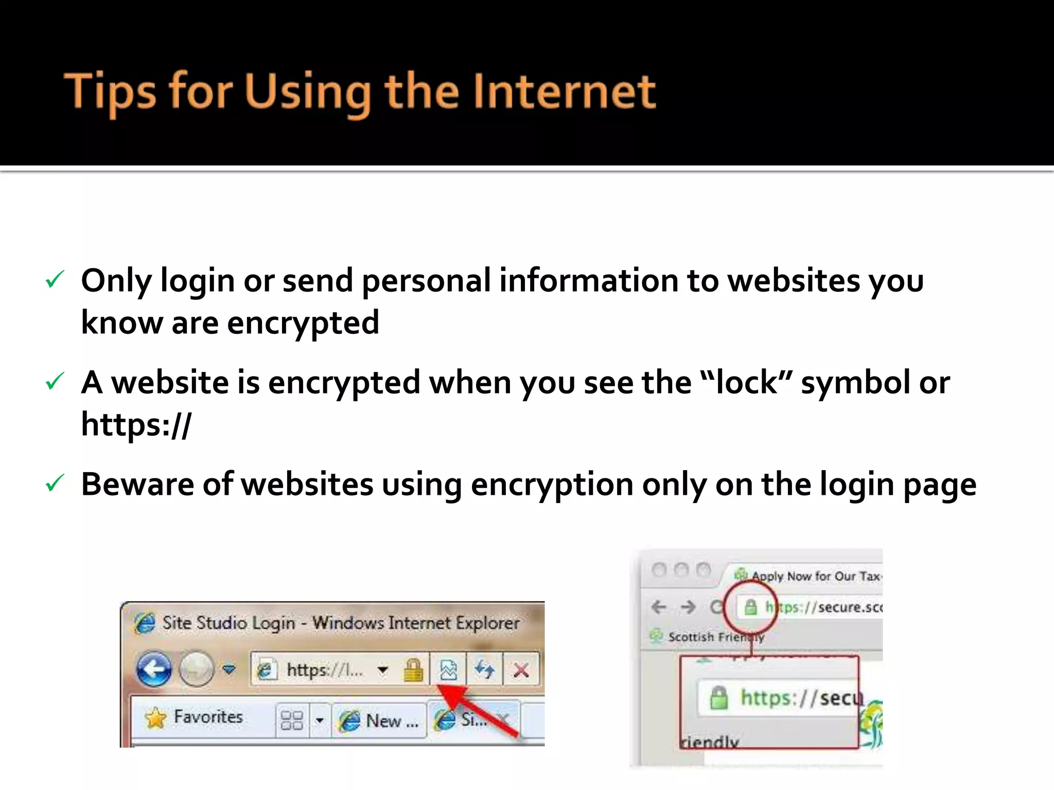  Only login or send personal information to websites you
know are encrypted
 A website is encrypted when you see the “lock” symbol or
https://
 Beware of websites using encryption only on the login page
 