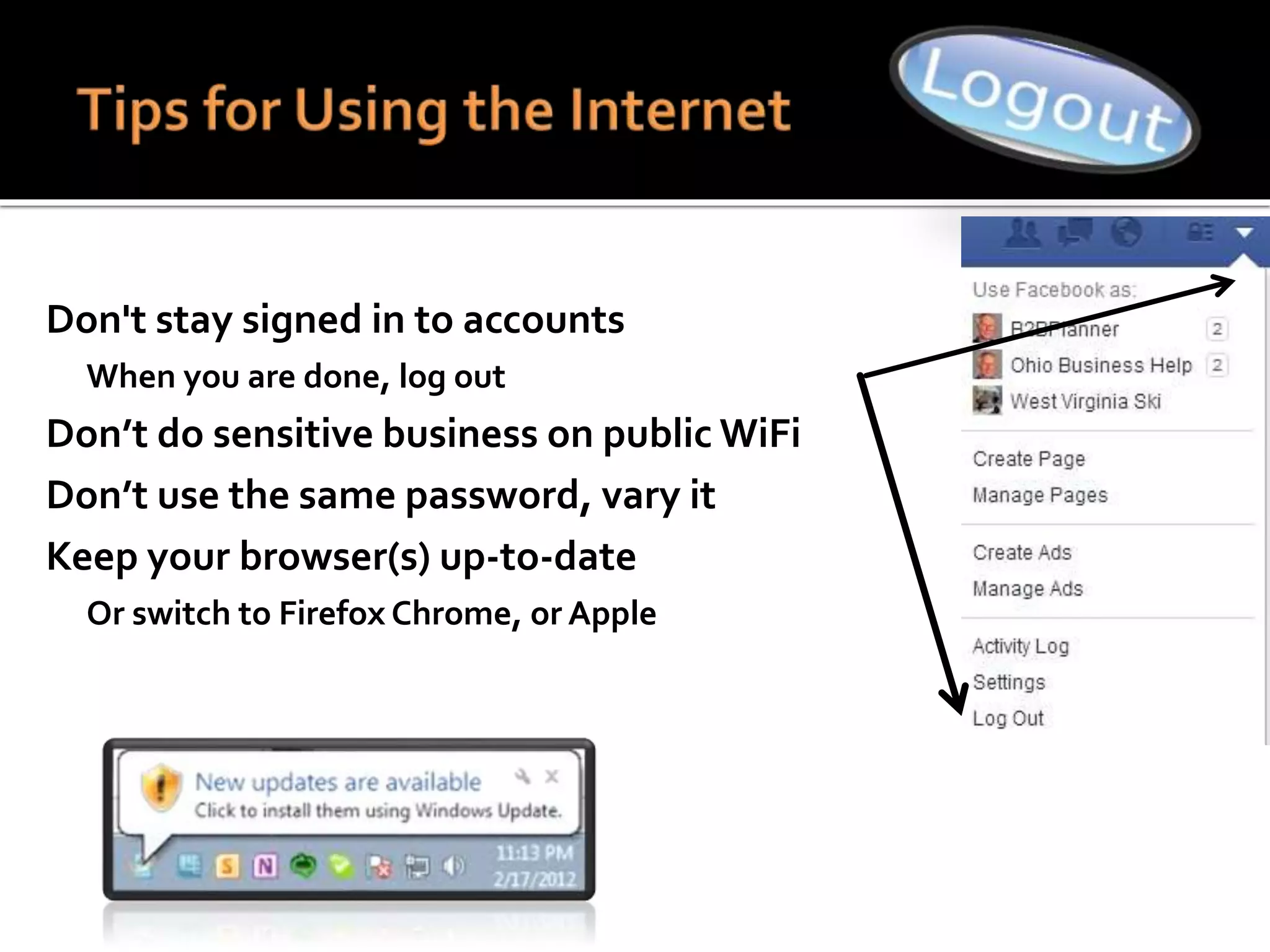  Don't stay signed in to accounts
 When you are done, log out
 Don’t do sensitive business on public WiFi
 Don’t use the same password, vary it
 Keep your browser(s) up-to-date
 Or switch to Firefox Chrome, or Apple
 