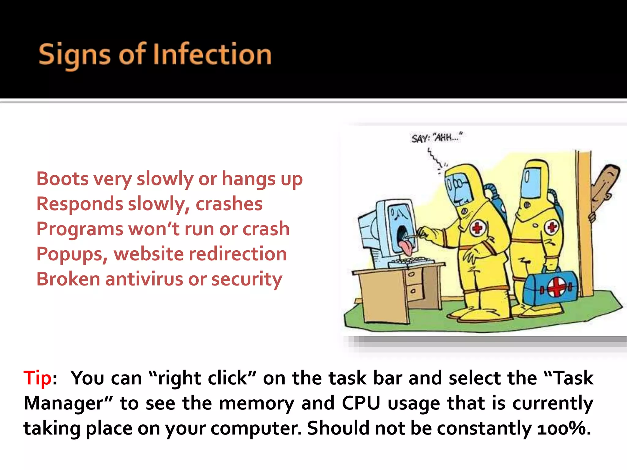  Boots very slowly or hangs up
 Responds slowly, crashes
 Programs won’t run or crash
 Popups, website redirection
 Broken antivirus or security
Tip: You can “right click” on the task bar and select the “Task
Manager” to see the memory and CPU usage that is currently
taking place on your computer. Should not be constantly 100%.
 