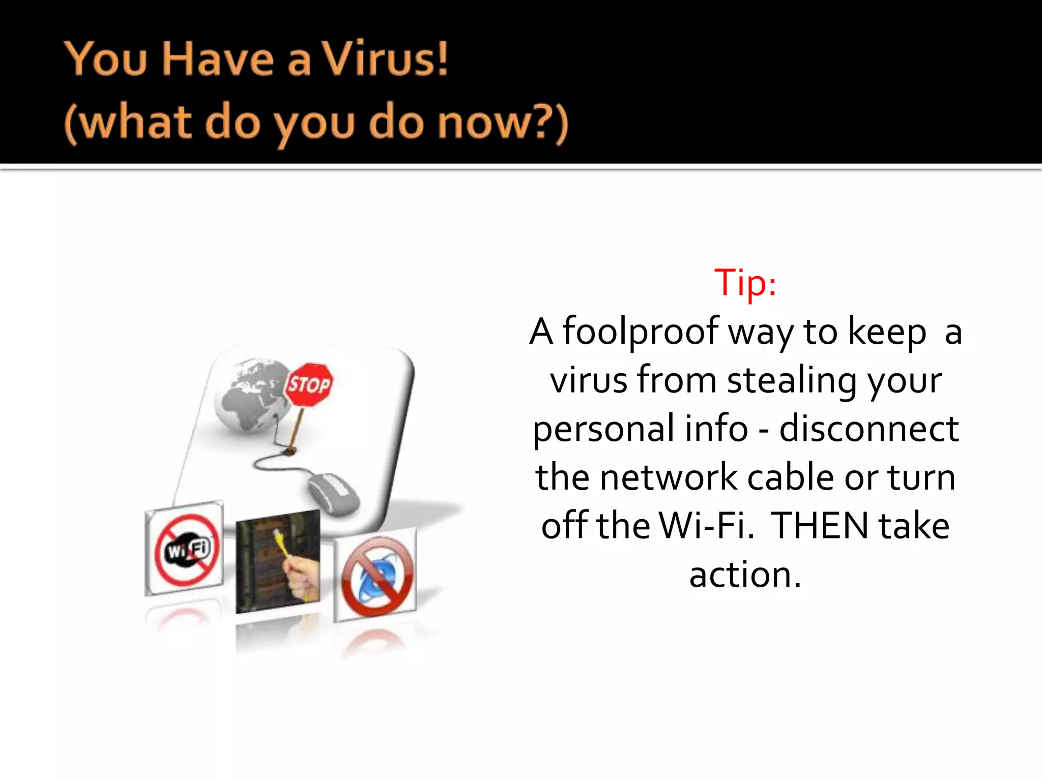 Tip:
A foolproof way to keep a
virus from stealing your
personal info - disconnect
the network cable or turn
off theWi-Fi. THEN take
action.
 