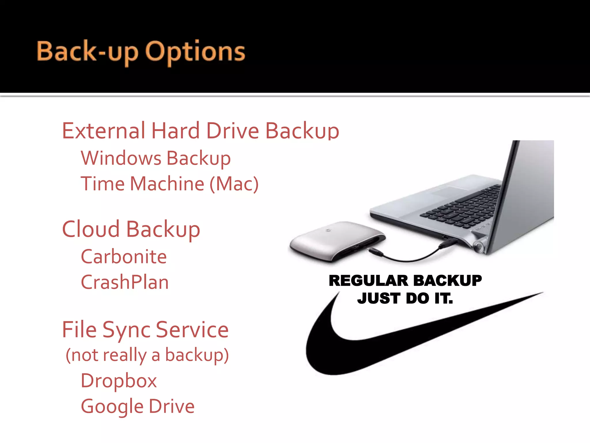  External Hard Drive Backup
 Windows Backup
 Time Machine (Mac)
 Cloud Backup
 Carbonite
 CrashPlan
 File Sync Service
(not really a backup)
 Dropbox
 Google Drive
REGULAR BACKUP
JUST DO IT.
 