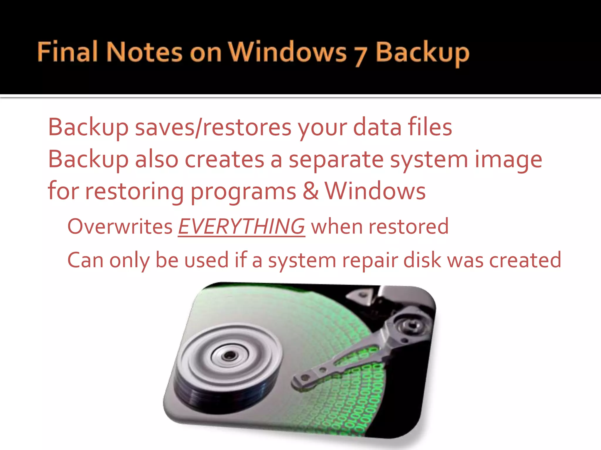  Backup saves/restores your data files
 Backup also creates a separate system image
for restoring programs &Windows
 Overwrites EVERYTHING when restored
 Can only be used if a system repair disk was created
 