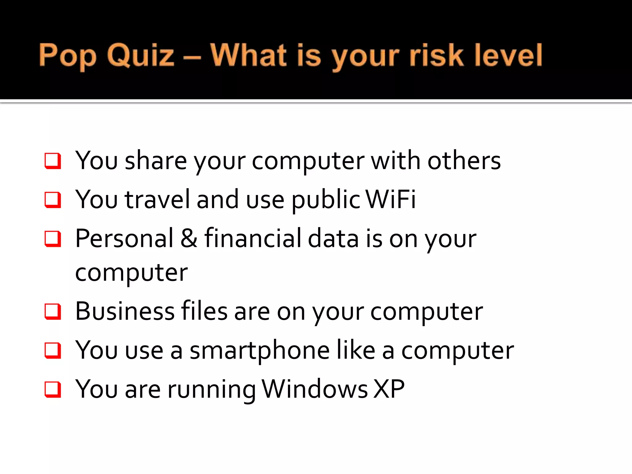  You share your computer with others
 You travel and use publicWiFi
 Personal & financial data is on your
computer
 Business files are on your computer
 You use a smartphone like a computer
 You are runningWindows XP
 