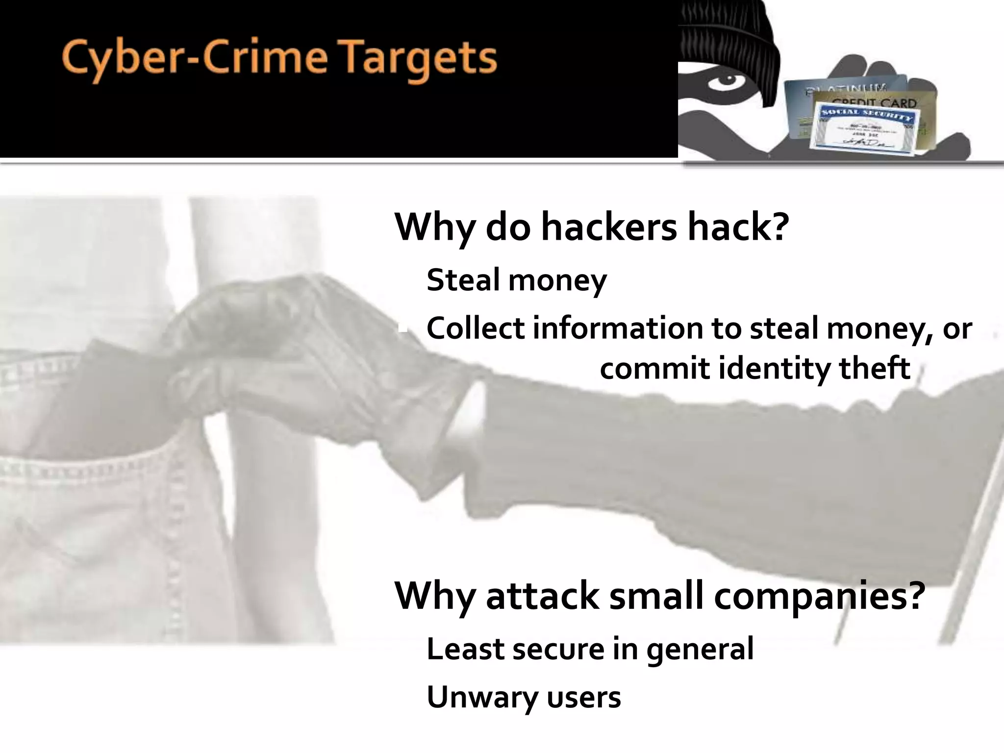  Why do hackers hack?
 Steal money
 Collect information to steal money, or
commit identity theft
 Why attack small companies?
 Least secure in general
 Unwary users
 