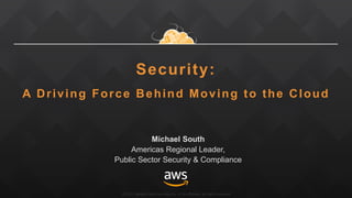 ©2017, Amazon Web Services, Inc. or its affiliates. All rights reserved
Security:
A Driving Force Behind Moving to the Cloud
Michael South
Americas Regional Leader,
Public Sector Security & Compliance
 