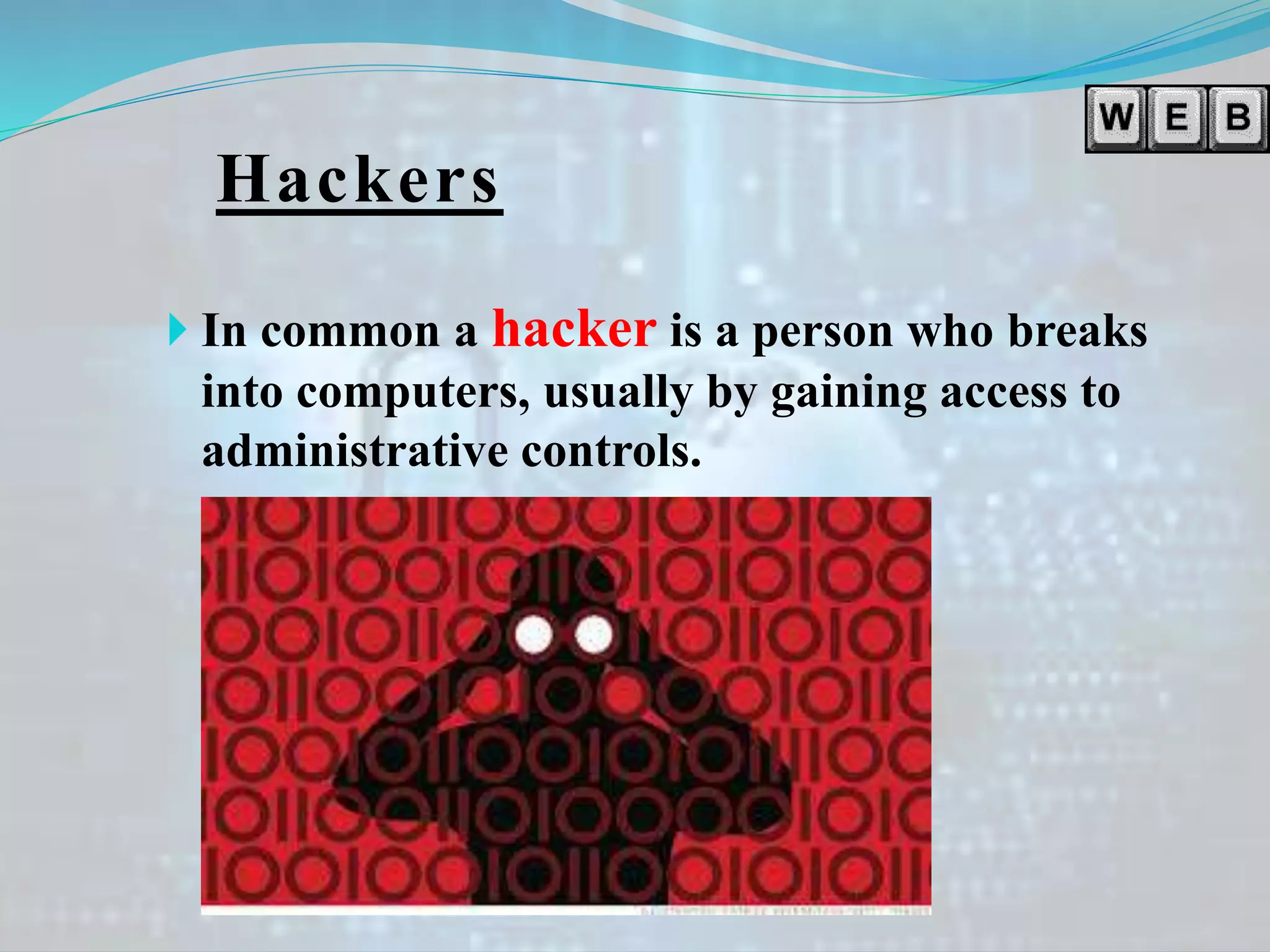 Hackers
 In common a hacker is a person who breaks
into computers, usually by gaining access to
administrative controls.
 