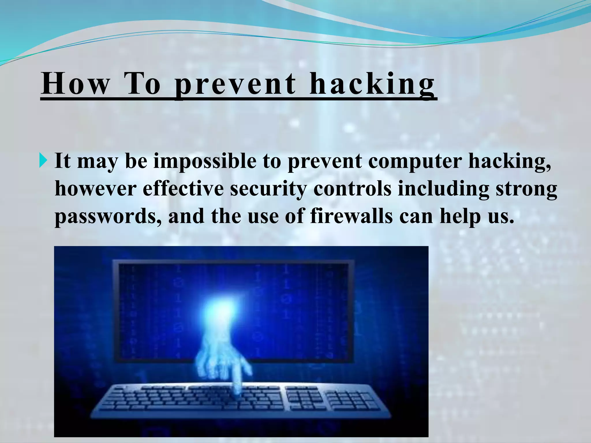 How To prevent hacking
 It may be impossible to prevent computer hacking,
however effective security controls including strong
passwords, and the use of firewalls can help us.
 