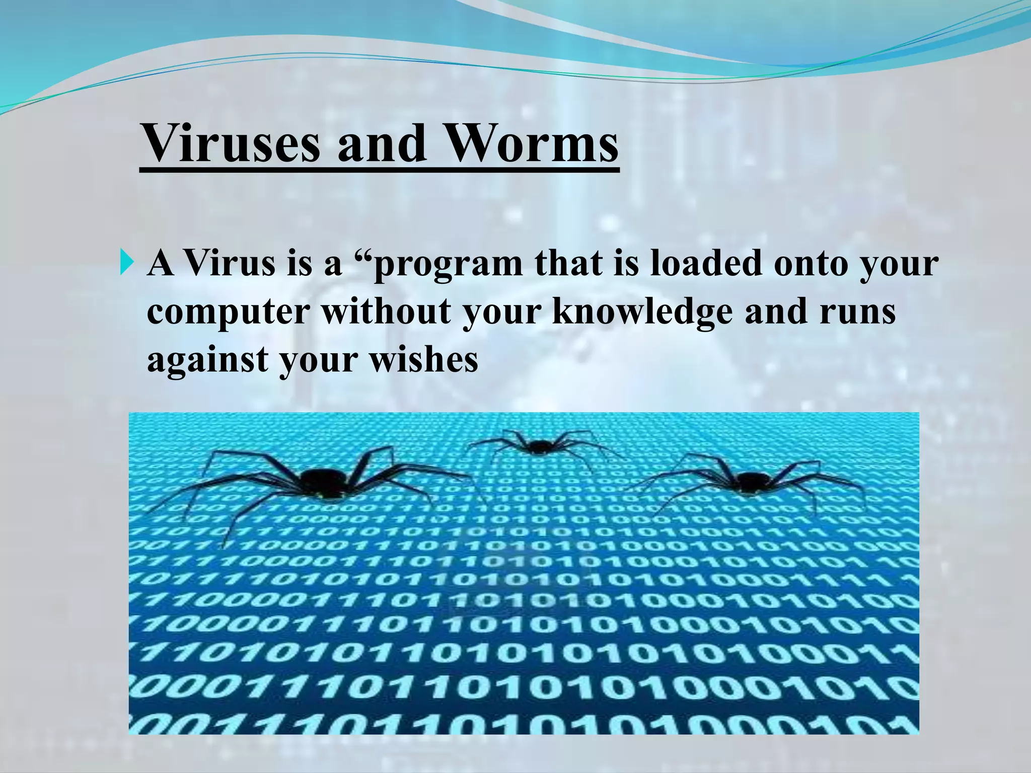 Viruses and Worms
 A Virus is a “program that is loaded onto your
computer without your knowledge and runs
against your wishes
 