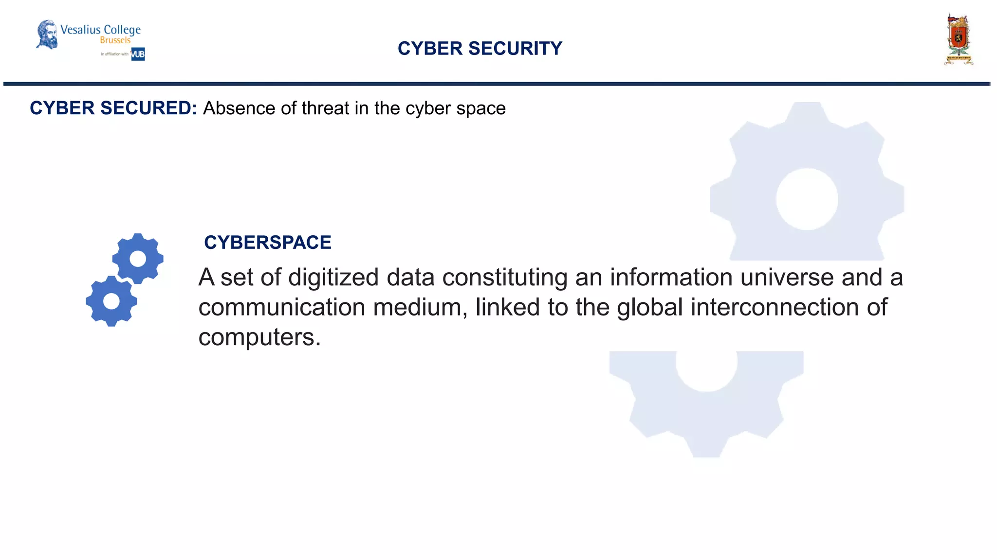 CYBER SECURITY
CYBERSPACE
CYBER SECURED: Absence of threat in the cyber space
A set of digitized data constituting an information universe and a
communication medium, linked to the global interconnection of
computers.
 