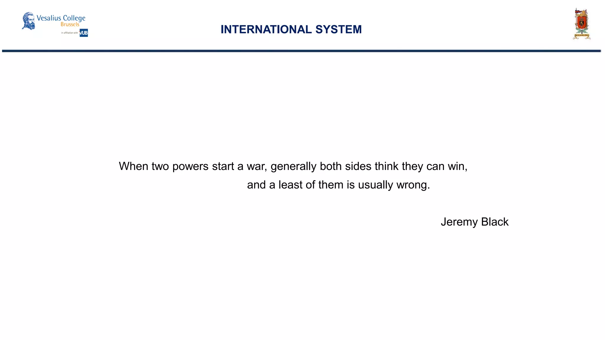 INTERNATIONAL SYSTEM
When two powers start a war, generally both sides think they can win,
and a least of them is usually wrong.
Jeremy Black
 