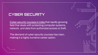 Cyber security courses in india that rapidly growing
field that deals with protecting computer systems,
network, and data from authorized access or theft.
The demand of cyber security courses has risen,
making it a highly lucrative career option.
CYBER SECURITY