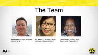 The Team
Mark Chan - Scientist, Engineer,
Hacker, Ninja.
Ivy Wang - UI, Problem, Details,
Details, and Details Expert.
Fonda Ingram - Comms, and
Reqs Expert, The Wall (GoT).
 