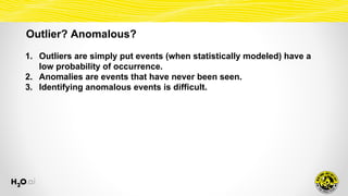 Outlier? Anomalous?
1. Outliers are simply put events (when statistically modeled) have a
low probability of occurrence.
2...