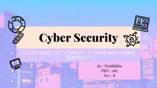 Cyber Security
A Case Study on “ Chatter - A Social networking
platform “
By : Prathibha
PRN : 085
Sec : B
 