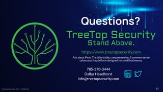 TreeTop Security - CAT - v2024.03
Questions?
785-370-3444
Dallas Haselhorst
info@treetopsecurity.com
https://www.treetopsecurity.com
Ask about Peak. The affordable, comprehensive, & common sense
cybersecurity platform designed for small businesses.
52
 