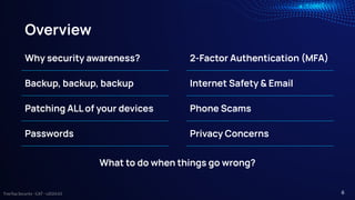 TreeTop Security - CAT - v2024.03
Overview
Why security awareness?
Backup, backup, backup
Patching ALL of your devices
Passwords
2-Factor Authentication (MFA)
Internet Safety & Email
Phone Scams
Privacy Concerns
What to do when things go wrong?
6
 