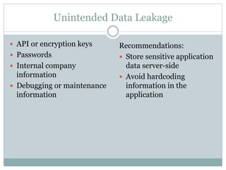 Unintended Data Leakage
 API or encryption keys
 Passwords
 Internal company
information
 Debugging or maintenance
information
Recommendations:
 Store sensitive application
data server-side
 Avoid hardcoding
information in the
application
 