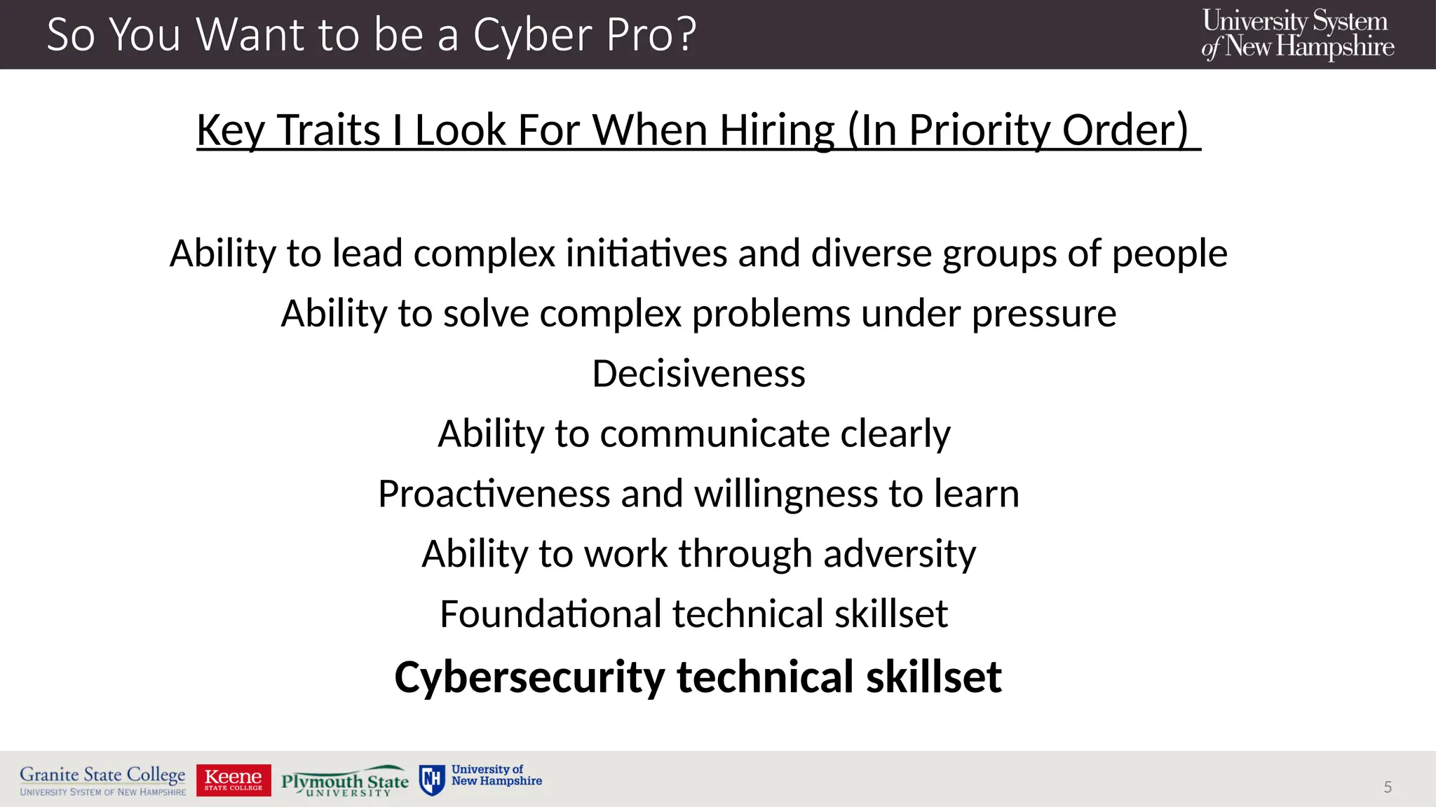 5
So You Want to be a Cyber Pro?
Key Traits I Look For When Hiring (In Priority Order)
Ability to lead complex initiatives and diverse groups of people
Ability to solve complex problems under pressure
Decisiveness
Ability to communicate clearly
Proactiveness and willingness to learn
Ability to work through adversity
Foundational technical skillset
Cybersecurity technical skillset
 