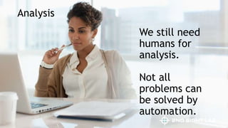 We still need
humans for
analysis.
Not all
problems can
be solved by
automation.
Analysis
 