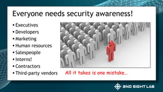  Executives
 Developers
 Marketing
 Human resources
 Salespeople
 Interns!
 Contractors
 Third-party vendors
Everyone needs security awareness!
All it takes is one mistake…
 