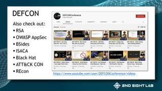 Also check out:
 RSA
 OWASP AppSec
 BSides
 ISACA
 Black Hat
 ATT&CK CON
 REcon
DEFCON
https://www.youtube.com/user/DEFCONConference/videos
 