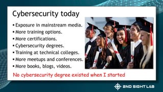  Exposure in mainstream media.
 More training options.
 More certifications.
 Cybersecurity degrees.
 Training at technical colleges.
 More meetups and conferences.
 More books, blogs, videos.
Cybersecurity today
No cybersecurity degree existed when I started
 
