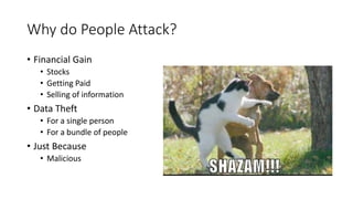 Why do People Attack?
• Financial Gain
• Stocks
• Getting Paid
• Selling of information
• Data Theft
• For a single person
• For a bundle of people
• Just Because
• Malicious
 