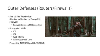 Outer Defenses (Routers/Firewalls)
• Site to Site Protection
(Router to Router or Firewall to
Firewall)
• Encrypted over a VPN Connection
• Protection With:
• IDS
• IPS
• Web filtering
• Antivirus at Web Level
• Protecting INBOUND and OUTBOUND
 