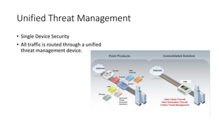 Unified Threat Management
• Single Device Security
• All traffic is routed through a unified
threat management device.
 