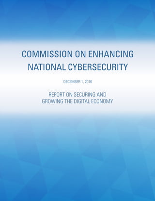 COMMISSION ON ENHANCING
NATIONAL CYBERSECURITY
DECEMBER 1, 2016
REPORT ON SECURING AND
GROWING THE DIGITAL ECONOMY
 