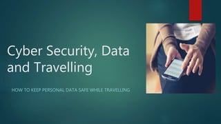 Cyber Security, Data
and Travelling
HOW TO KEEP PERSONAL DATA SAFE WHILE TRAVELLING
 