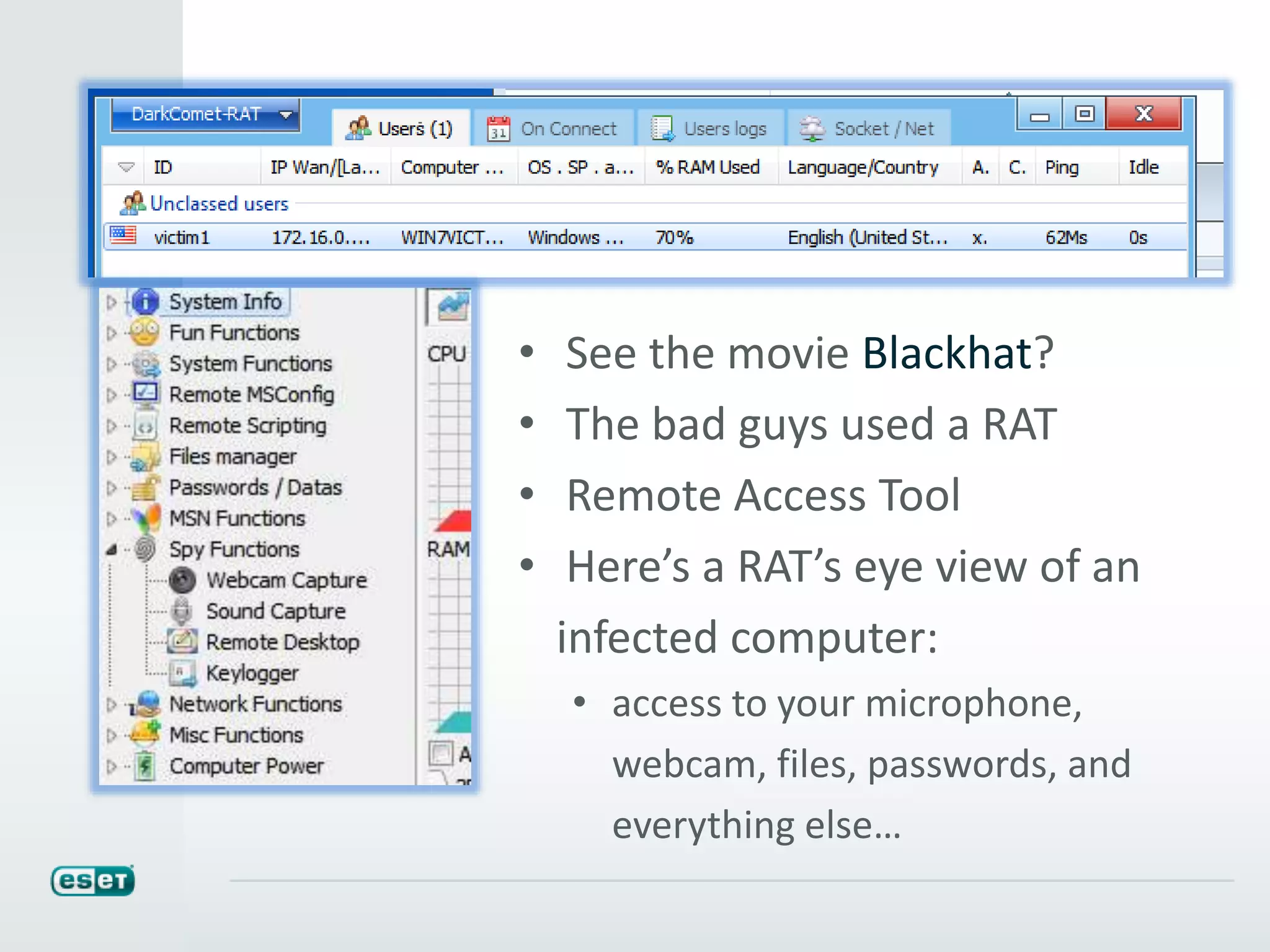 • See the movie Blackhat?
• The bad guys used a RAT
• Remote Access Tool
• Here’s a RAT’s eye view of an
infected computer:
• access to your microphone,
webcam, files, passwords, and
everything else…
 