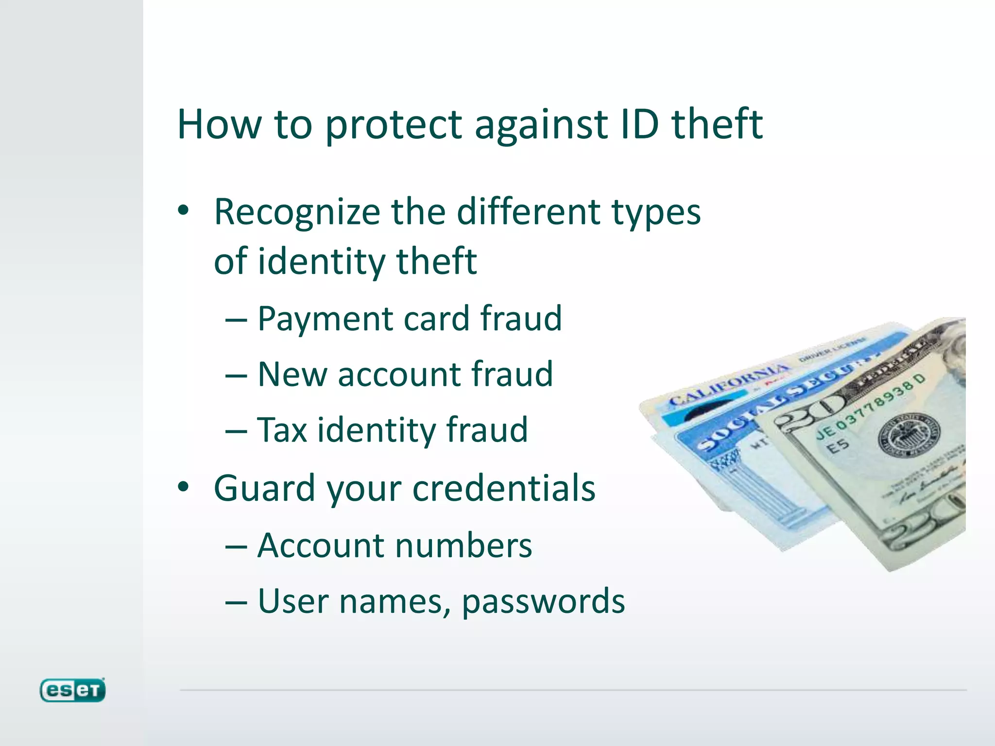 How to protect against ID theft
• Recognize the different types
of identity theft
– Payment card fraud
– New account fraud
– Tax identity fraud
• Guard your credentials
– Account numbers
– User names, passwords
 