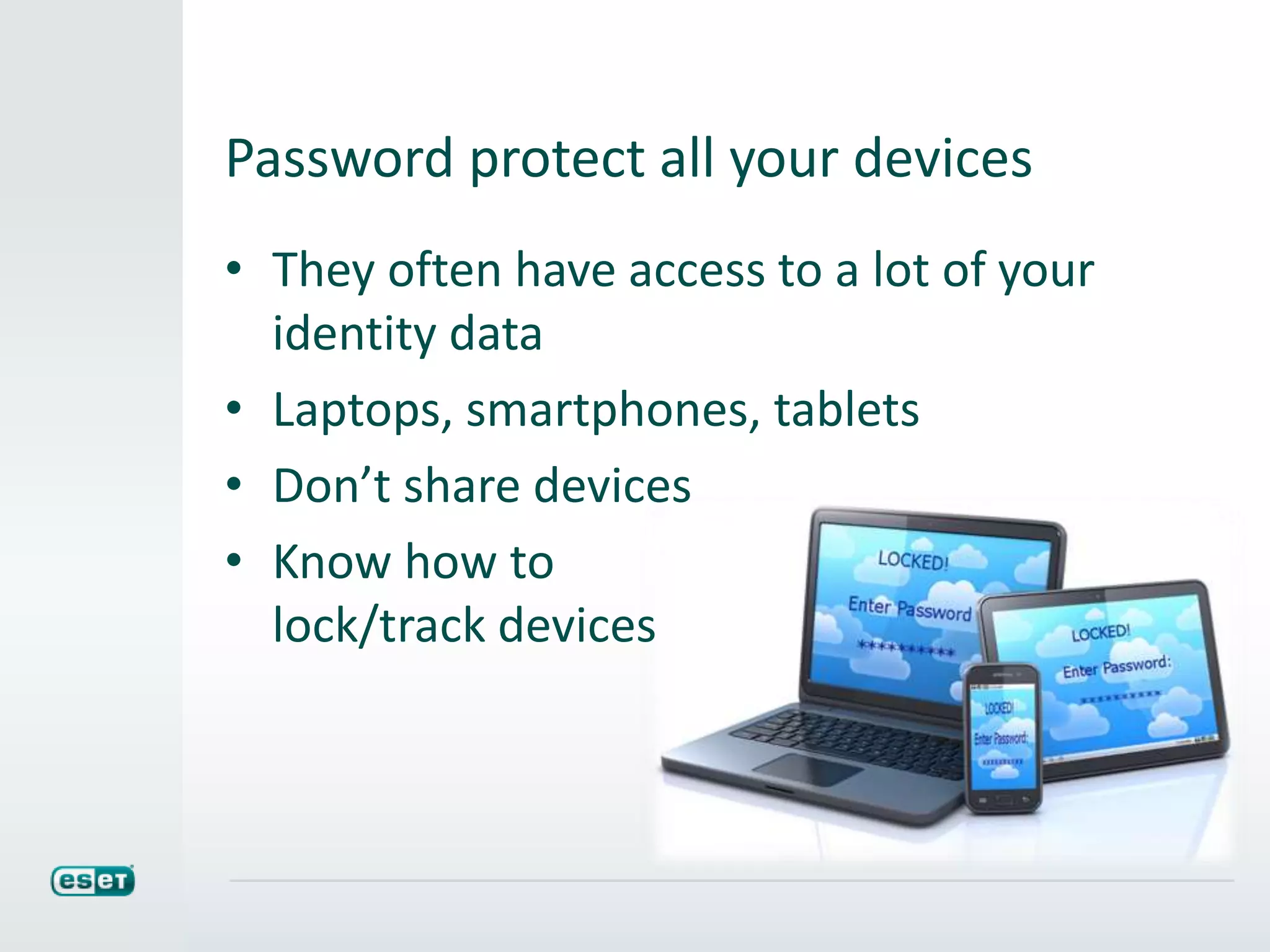 Password protect all your devices
• They often have access to a lot of your
identity data
• Laptops, smartphones, tablets
• Don’t share devices
• Know how to
lock/track devices
 