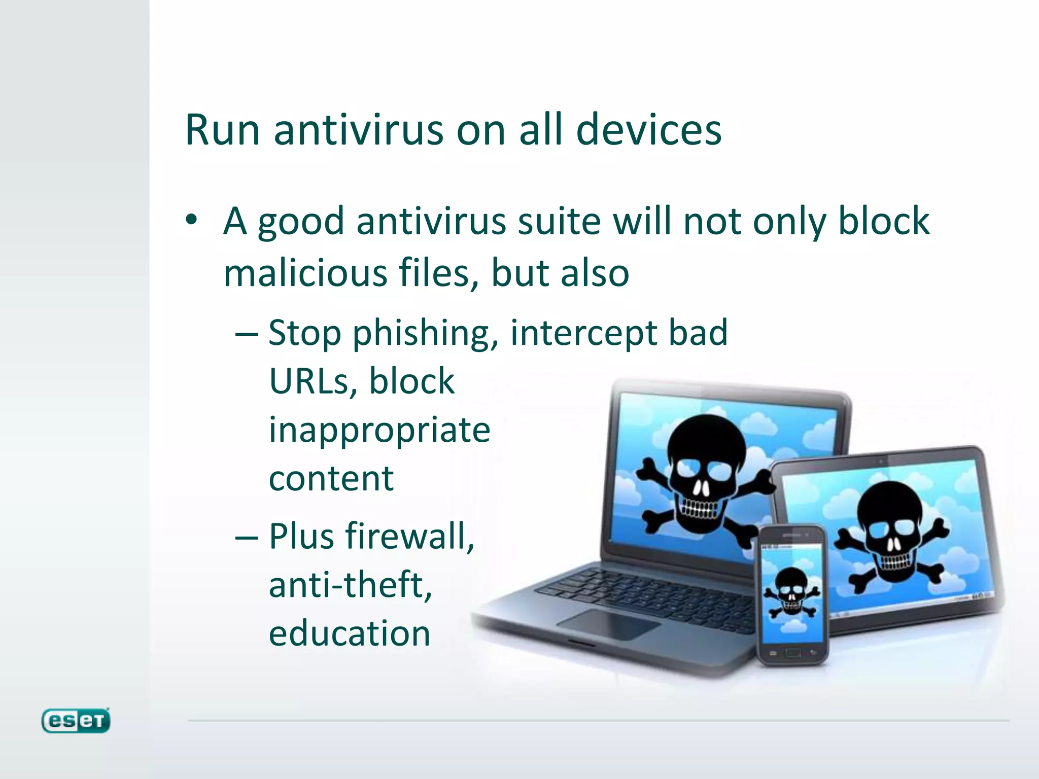 Run antivirus on all devices
• A good antivirus suite will not only block
malicious files, but also
– Stop phishing, intercept bad
URLs, block
inappropriate
content
– Plus firewall,
anti-theft,
education
 