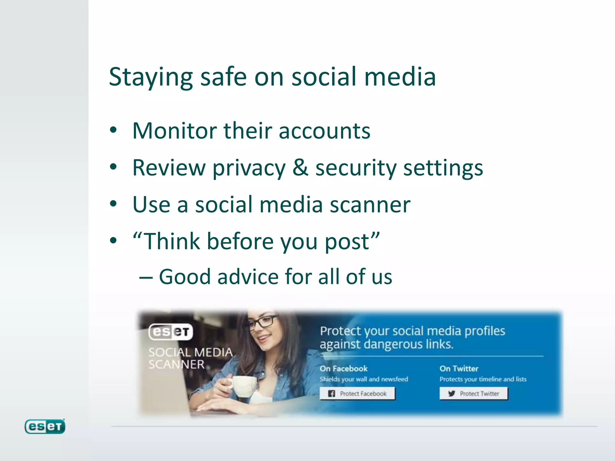 Staying safe on social media
• Monitor their accounts
• Review privacy & security settings
• Use a social media scanner
• “Think before you post”
– Good advice for all of us
 