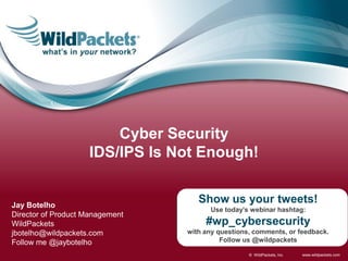 Cyber Security
                    IDS/IPS Is Not Enough!


Jay Botelho
                                    Show us your tweets!
                                       Use today’s webinar hashtag:
Director of Product Management
WildPackets                           #wp_cybersecurity
jbotelho@wildpackets.com         with any questions, comments, or feedback.
Follow me @jaybotelho                      Follow us @wildpackets

                                                   © WildPackets, Inc.   www.wildpackets.com
 