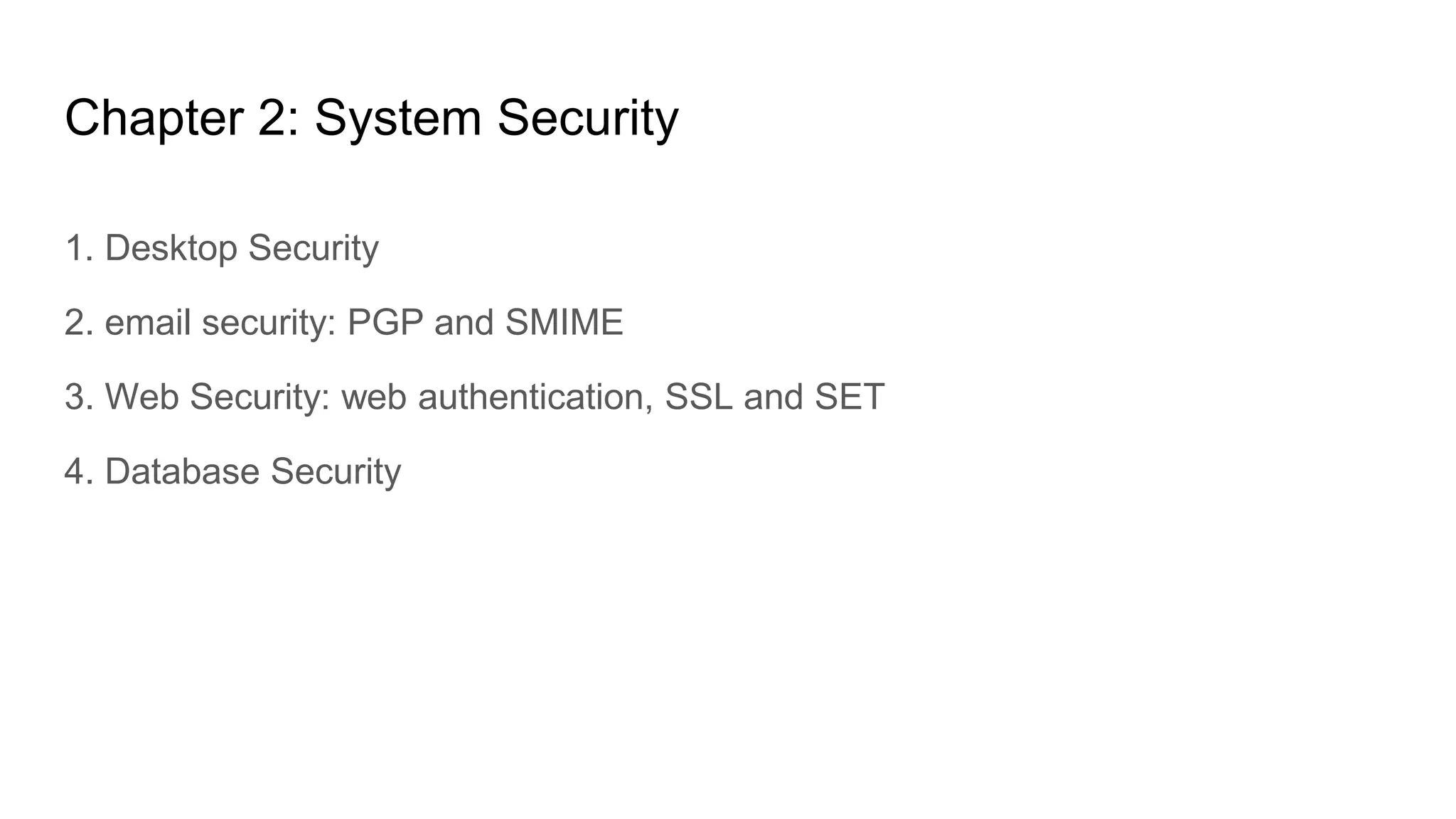 Chapter 2: System Security
1. Desktop Security
2. email security: PGP and SMIME
3. Web Security: web authentication, SSL and SET
4. Database Security
 
