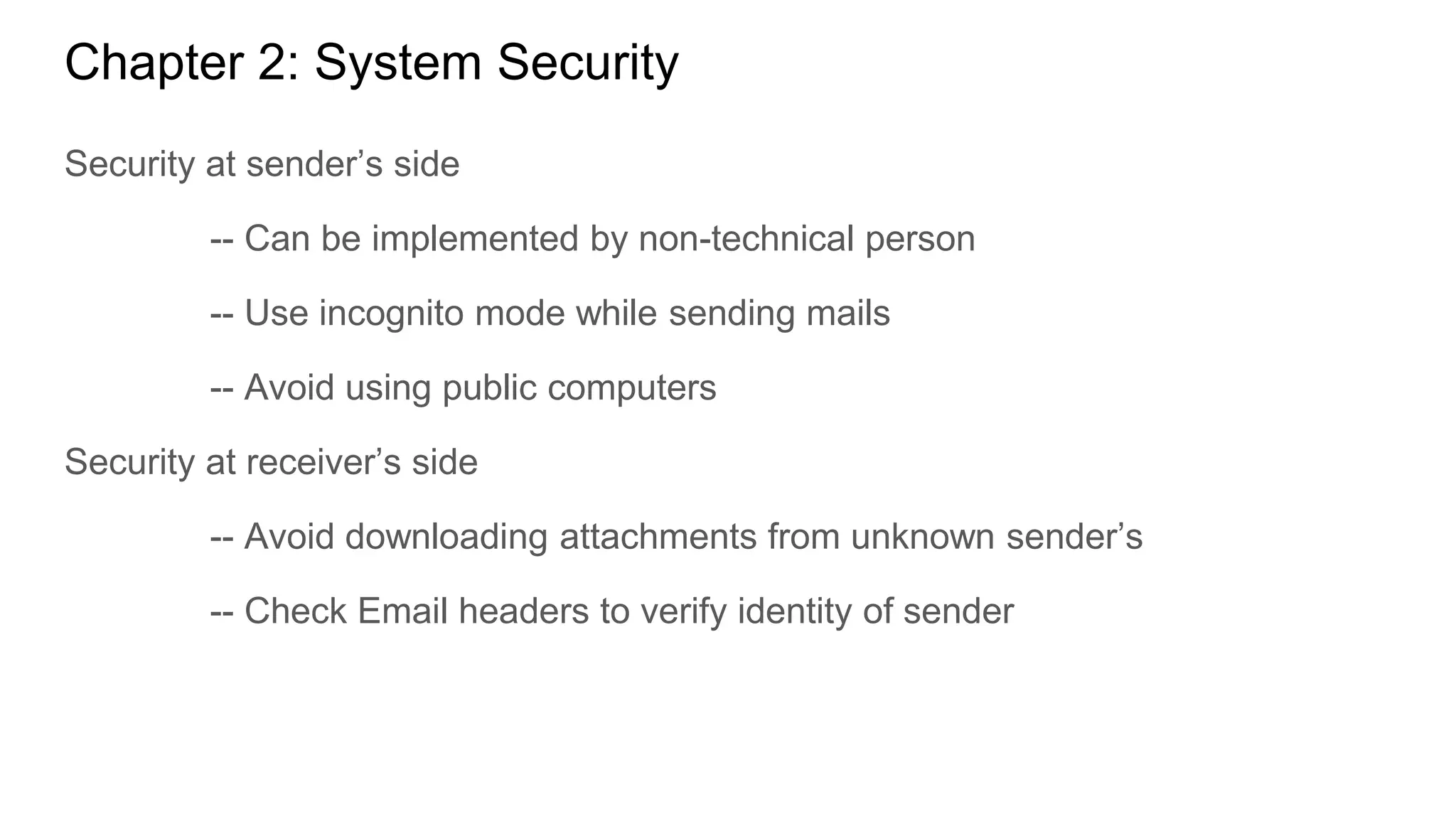 Chapter 2: System Security
Security at sender’s side
-- Can be implemented by non-technical person
-- Use incognito mode while sending mails
-- Avoid using public computers
Security at receiver’s side
-- Avoid downloading attachments from unknown sender’s
-- Check Email headers to verify identity of sender
 