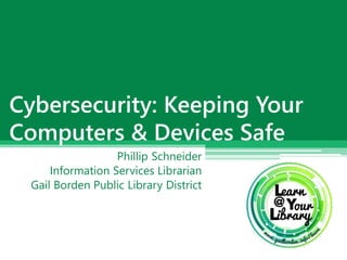 Phillip Schneider
Information Services Librarian
Gail Borden Public Library District
Cybersecurity: Keeping Your
Computers & Devices Safe
 