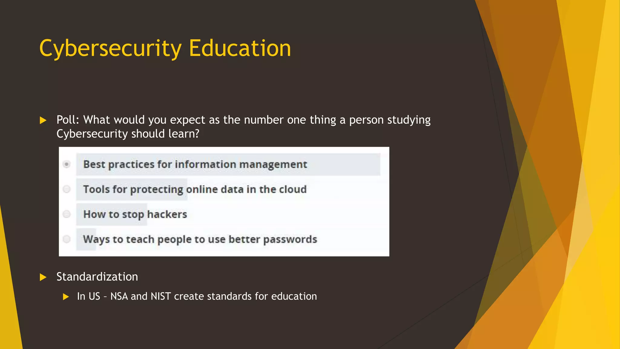 Cybersecurity Education
 Poll: What would you expect as the number one thing a person studying
Cybersecurity should learn?
 Standardization
 In US – NSA and NIST create standards for education
 