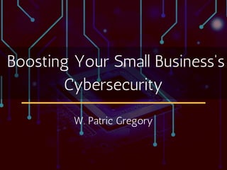 Boosting Your Small Business's
Cybersecurity
W. Patric Gregory
 